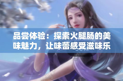 品嘗體驗(yàn)：探索火腿腸的美味魅力，讓味蕾感受滋味樂章