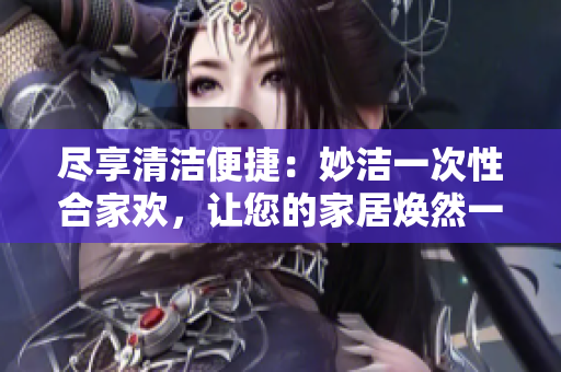 盡享清潔便捷：妙潔一次性合家歡，讓您的家居煥然一新！