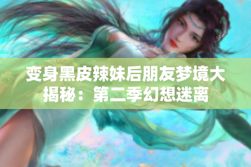 變身黑皮辣妹后朋友夢(mèng)境大揭秘：第二季幻想迷離