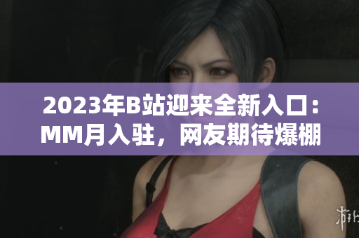 2023年B站迎來全新入口：MM月入駐，網(wǎng)友期待爆棚