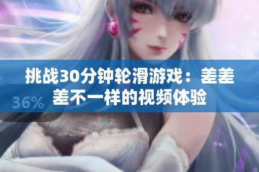 挑戰(zhàn)30分鐘輪滑游戲：差差差不一樣的視頻體驗(yàn)