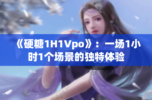 《硬糖1H1Vpo》：一場(chǎng)1小時(shí)1個(gè)場(chǎng)景的獨(dú)特體驗(yàn)