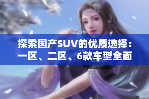 探索國(guó)產(chǎn)SUV的優(yōu)質(zhì)選擇：一區(qū)、二區(qū)、6款車(chē)型全面解析