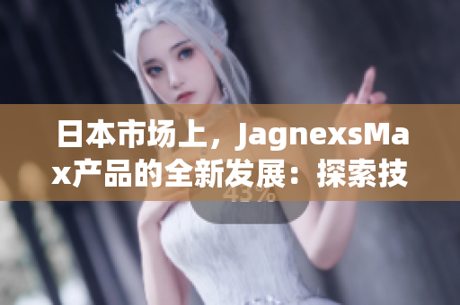 日本市場(chǎng)上，JagnexsMax產(chǎn)品的全新發(fā)展：探索技術(shù)領(lǐng)域的創(chuàng)新與潛力
