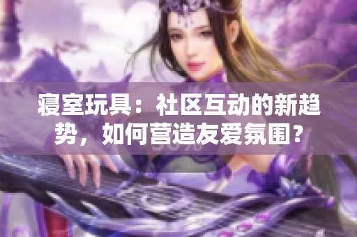 寢室玩具：社區(qū)互動(dòng)的新趨勢(shì)，如何營(yíng)造友愛(ài)氛圍？
