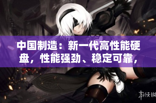 中國(guó)制造：新一代高性能硬盤，性能強(qiáng)勁、穩(wěn)定可靠，滿足多種需求