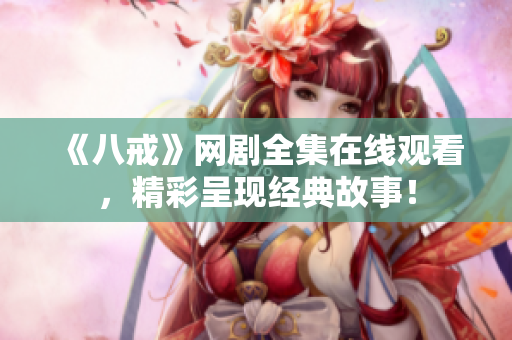 《八戒》網(wǎng)劇全集在線觀看，精彩呈現(xiàn)經(jīng)典故事！