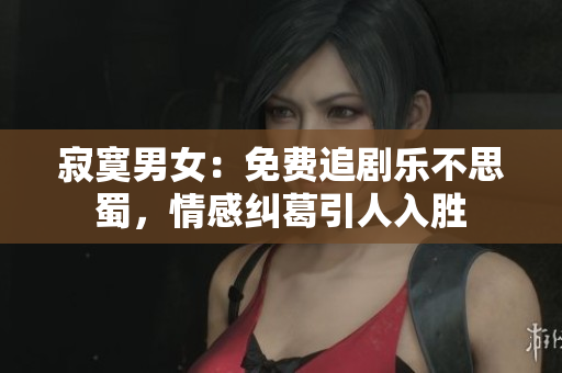 寂寞男女：免費(fèi)追劇樂不思蜀，情感糾葛引人入勝