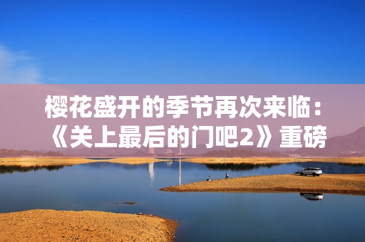 櫻花盛開的季節(jié)再次來(lái)臨：《關(guān)上最后的門吧2》重磅回歸！