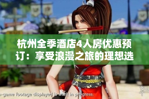 杭州全季酒店4人房優(yōu)惠預(yù)訂：享受浪漫之旅的理想選擇