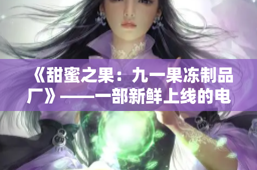 《甜蜜之果：九一果凍制品廠》——一部新鮮上線的電視劇