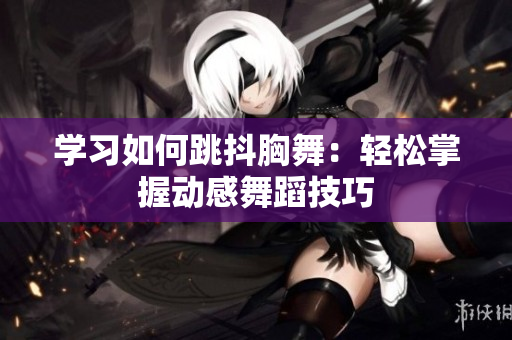 學(xué)習(xí)如何跳抖胸舞：輕松掌握動(dòng)感舞蹈技巧