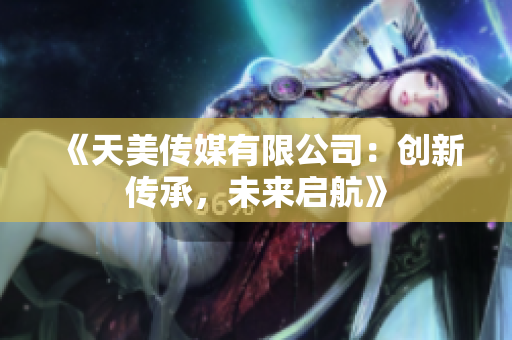 《天美傳媒有限公司：創(chuàng)新傳承，未來啟航》