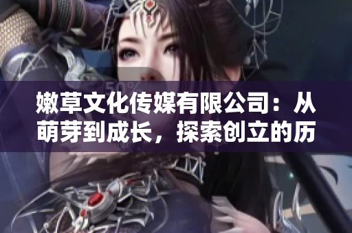 嫩草文化傳媒有限公司：從萌芽到成長，探索創(chuàng)立的歷程與發(fā)展軌跡
