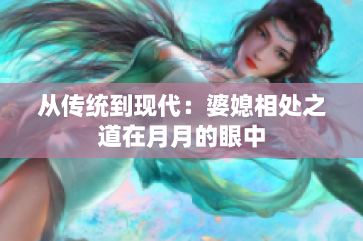 從傳統(tǒng)到現(xiàn)代：婆媳相處之道在月月的眼中