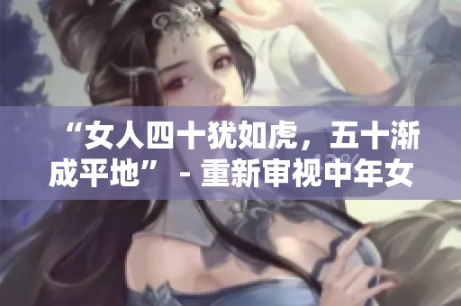 “女人四十猶如虎，五十漸成平地” - 重新審視中年女性的生命狀態(tài)