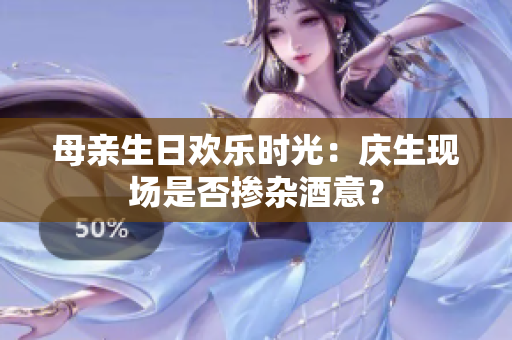 母親生日歡樂時(shí)光：慶生現(xiàn)場是否摻雜酒意？