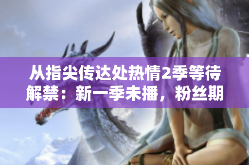 從指尖傳達處熱情2季等待解禁：新一季未播，粉絲期待續(xù)集繼續(xù)感動。