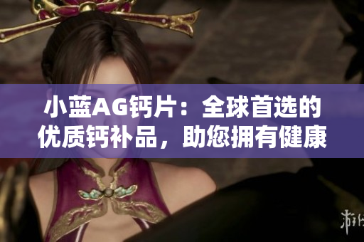 小藍(lán)AG鈣片：全球首選的優(yōu)質(zhì)鈣補(bǔ)品，助您擁有健康堅(jiān)固的骨骼