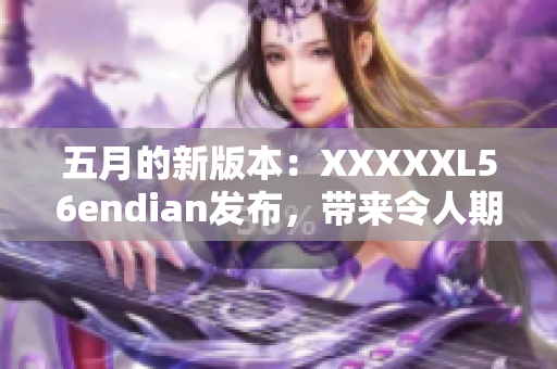 五月的新版本：XXXXXL56endian發(fā)布，帶來(lái)令人期待的功能更新