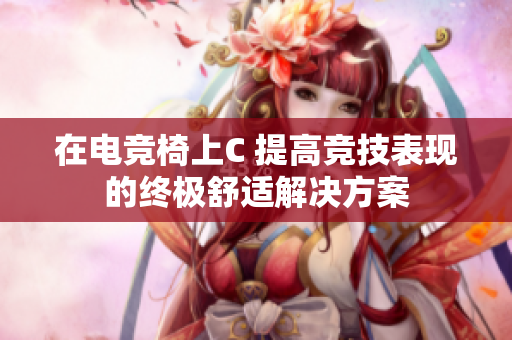在電競椅上C 提高競技表現(xiàn)的終極舒適解決方案
