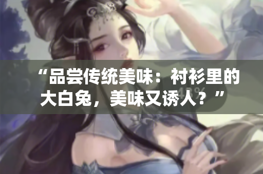 “品嘗傳統(tǒng)美味：襯衫里的大白兔，美味又誘人？”