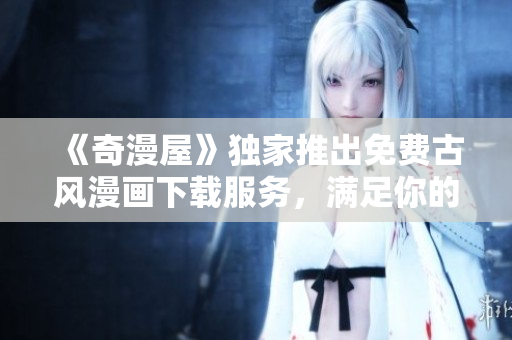 《奇漫屋》獨家推出免費古風(fēng)漫畫下載服務(wù)，滿足你的古風(fēng)漫畫需求