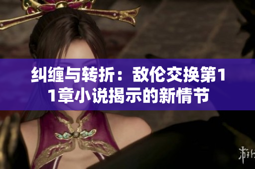 糾纏與轉(zhuǎn)折：敵倫交換第11章小說揭示的新情節(jié)