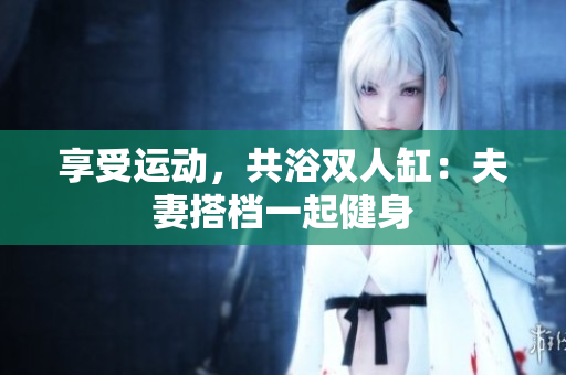 享受運動，共浴雙人缸：夫妻搭檔一起健身