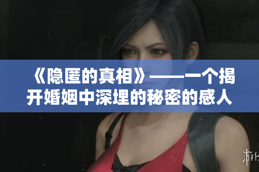 《隱匿的真相》——一個(gè)揭開(kāi)婚姻中深埋的秘密的感人故事