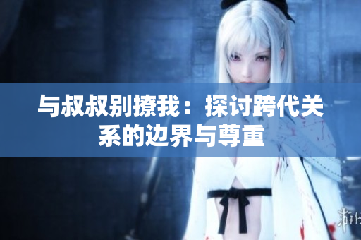 與叔叔別撩我：探討跨代關(guān)系的邊界與尊重
