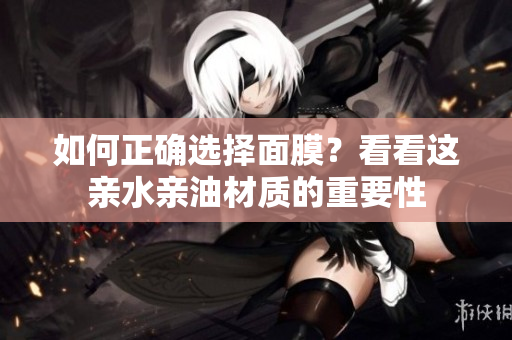 如何正確選擇面膜？看看這親水親油材質(zhì)的重要性