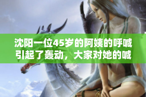 沈陽一位45歲的阿姨的呼喊引起了轟動，大家對她的喊聲唏噓不已