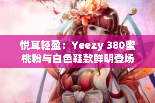 悅耳輕盈：Yeezy 380蜜桃粉與白色鞋款鮮明登場