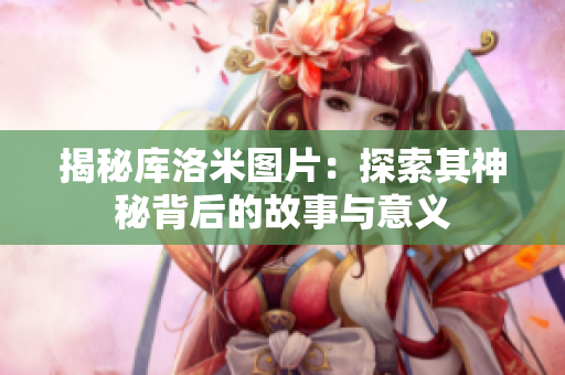 揭秘庫洛米圖片：探索其神秘背后的故事與意義