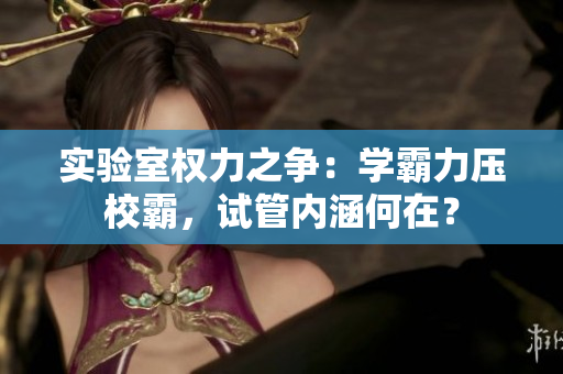 實(shí)驗(yàn)室權(quán)力之爭(zhēng)：學(xué)霸力壓校霸，試管內(nèi)涵何在？