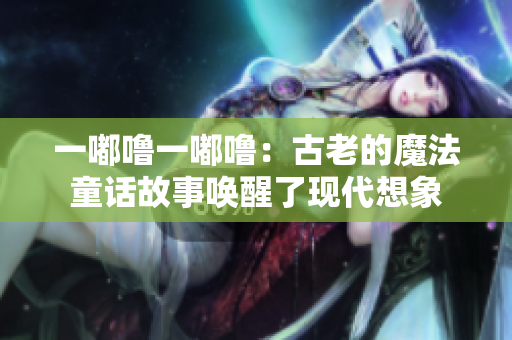 一嘟嚕一嘟嚕：古老的魔法童話故事喚醒了現(xiàn)代想象