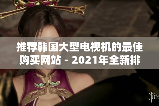 推薦韓國(guó)大型電視機(jī)的最佳購(gòu)買網(wǎng)站 - 2021年全新排名