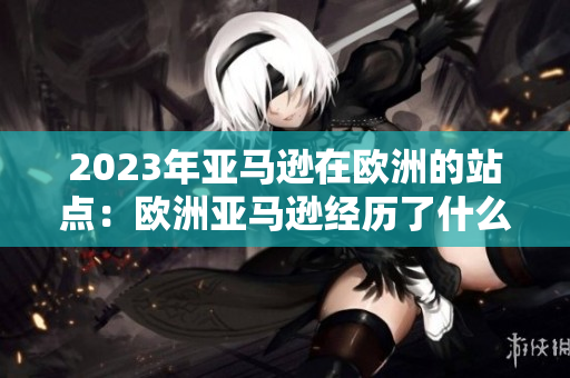 2023年亞馬遜在歐洲的站點：歐洲亞馬遜經歷了什么？