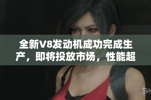 全新V8發(fā)動機成功完成生產(chǎn)，即將投放市場，性能超群，動力強勁
