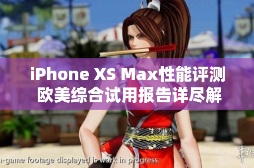 iPhone XS Max性能評測 歐美綜合試用報告詳盡解讀