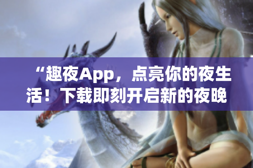 “趣夜App，點亮你的夜生活！下載即刻開啟新的夜晚體驗！”