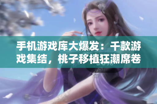 手機游戲庫大爆發(fā)：千款游戲集結，桃子移植狂潮席卷手機平臺！