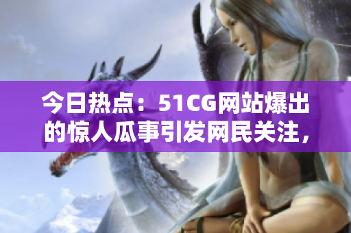 今日熱點(diǎn)：51CG網(wǎng)站爆出的驚人瓜事引發(fā)網(wǎng)民關(guān)注，首頁(yè)重磅大瓜曝光！