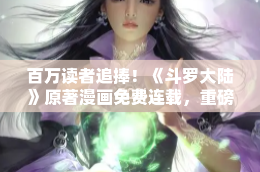 百萬讀者追捧！《斗羅大陸》原著漫畫免費連載，重磅推薦！
