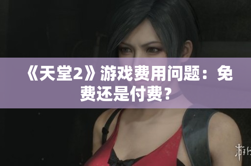 《天堂2》游戲費(fèi)用問題：免費(fèi)還是付費(fèi)？