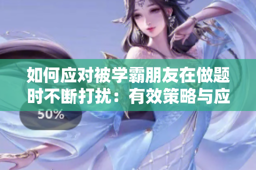 如何應(yīng)對(duì)被學(xué)霸朋友在做題時(shí)不斷打擾：有效策略與應(yīng)對(duì)技巧