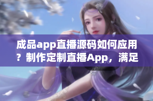成品app直播源碼如何應(yīng)用？制作定制直播App，滿足不同需求