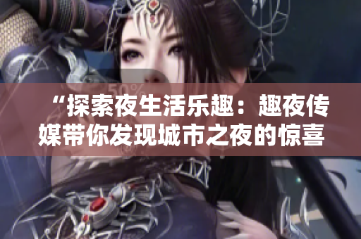 “探索夜生活樂趣：趣夜傳媒帶你發(fā)現(xiàn)城市之夜的驚喜與樂趣”