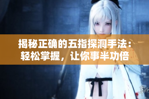 揭秘正確的五指探洞手法：輕松掌握，讓你事半功倍